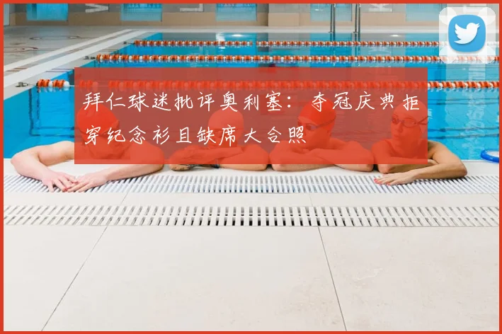 拜仁球迷批评奥利塞：夺冠庆典拒穿纪念衫且缺席大合照