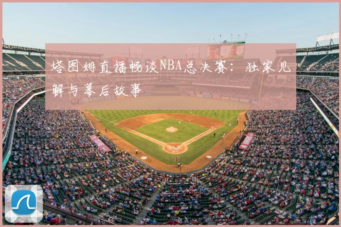 塔图姆直播畅谈NBA总决赛：独家见解与幕后故事