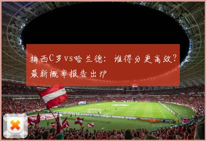 梅西C罗vs哈兰德：谁得分更高效？最新概率报告出炉