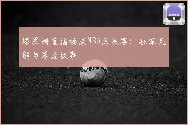塔图姆直播畅谈NBA总决赛：独家见解与幕后故事