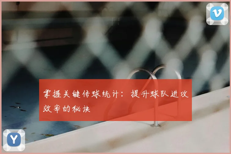 掌握关键传球统计：提升球队进攻效率的秘诀
