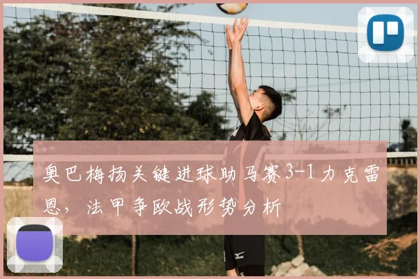 奥巴梅扬关键进球助马赛3-1力克雷恩,法甲争欧战形势分析