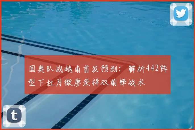 国奥队战越南首发预测：解析442阵型下杜月徵廖荣祥双前锋战术