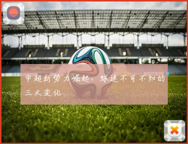中超新势力崛起，球迷不可不知的三大变化