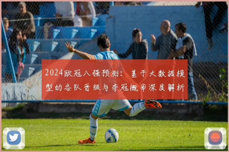 2024欧冠八强预测:基于大数据模型的各队晋级与夺冠概率深度解析