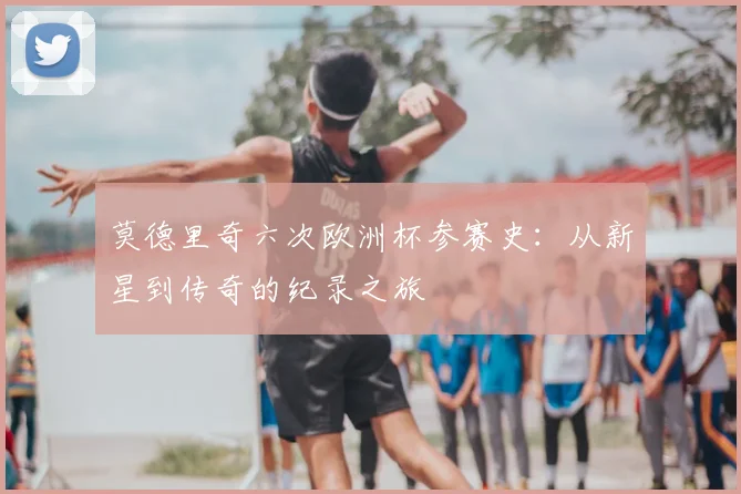 莫德里奇六次欧洲杯参赛史：从新星到传奇的纪录之旅