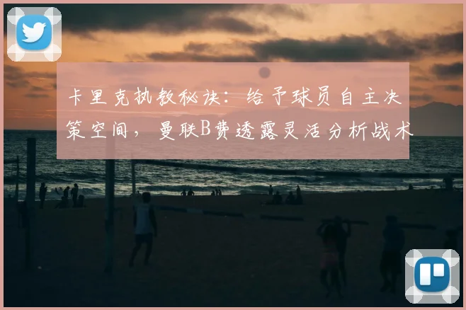 卡里克执教秘诀:给予球员自主决策空间,曼联B费透露灵活分析战术关键