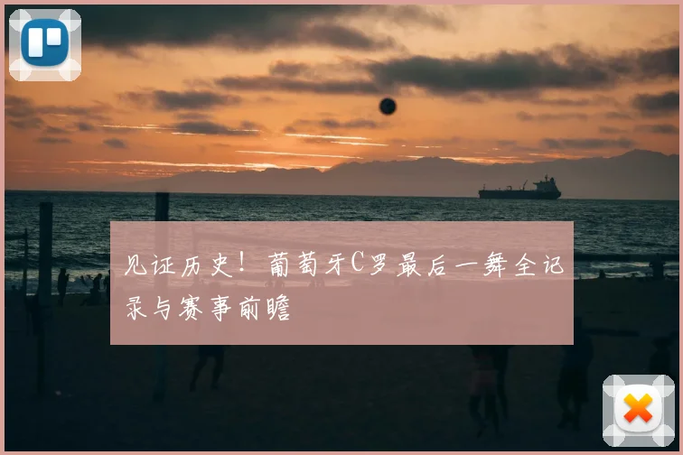 见证历史！葡萄牙C罗最后一舞全记录与赛事前瞻