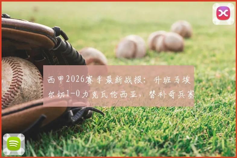 西甲2026赛季最新战报：升班马埃尔切1-0力克瓦伦西亚，替补奇兵塞佩达成制胜关键