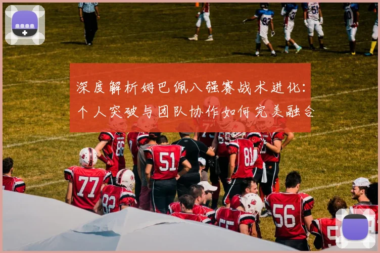 深度解析姆巴佩八强赛战术进化：个人突破与团队协作如何完美融合