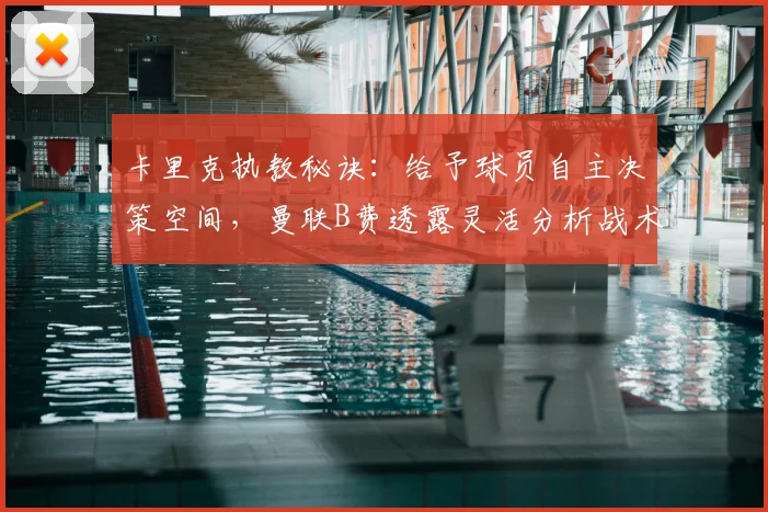 卡里克执教秘诀：给予球员自主决策空间，曼联B费透露灵活分析战术关键