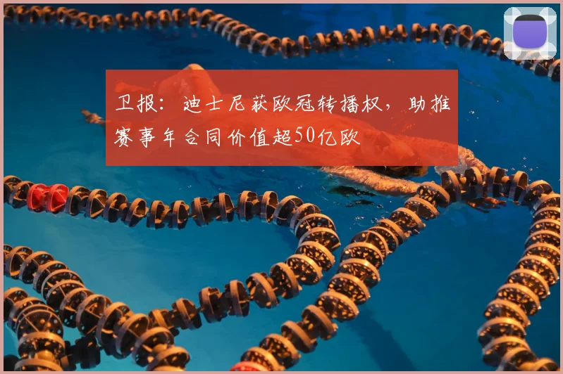 卫报：迪士尼获欧冠转播权，助推赛事年合同价值超50亿欧