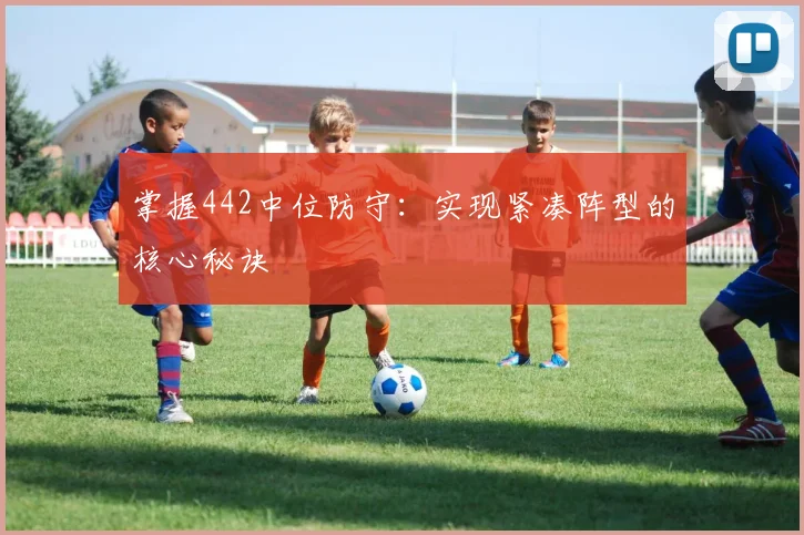 掌握442中位防守：实现紧凑阵型的核心秘诀