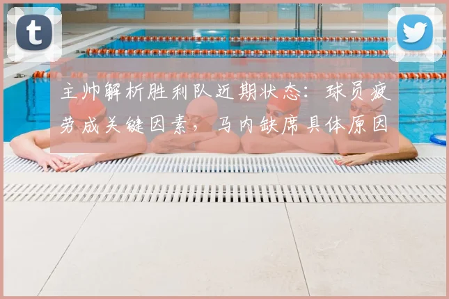 主帅解析胜利队近期状态：球员疲劳成关键因素，马内缺席具体原因及应对策略探讨