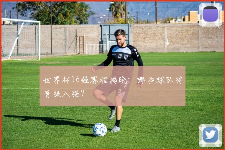 世界杯16强赛程揭晓：哪些球队将晋级八强？